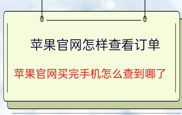 苹果官网怎样查看订单 苹果官网买完手机怎么查到哪了？